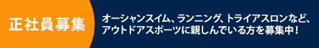 正社員募集
オーシャンスイム、ランニング、トライアスロンなど、アウトドアスポーツに親しんでいる方を募集中！