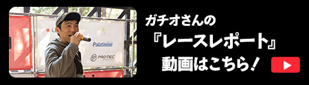 ガチオさんの「レースレポート」動画はこちら！
